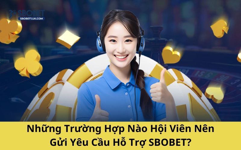 Những Trường Hợp Nào Hội Viên Nên Gửi Yêu Cầu Hỗ Trợ SBOBET?
