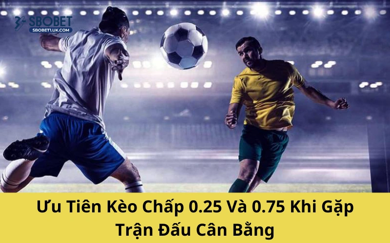 Ưu Tiên Kèo Chấp 0.25 Và 0.75 Khi Gặp Trận Đấu Cân Bằng